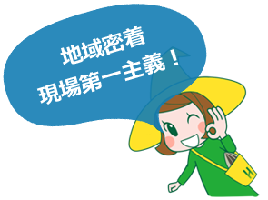 地域密着現場第一主義!